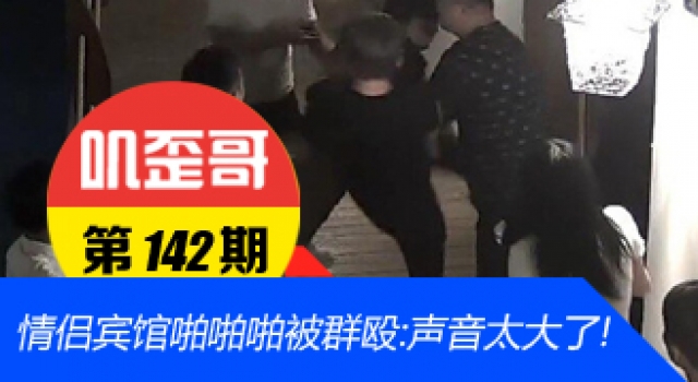 【叽歪哥 V0.142】小伙和女友宾馆啪啪啪被壮汉群殴:声音太大了!